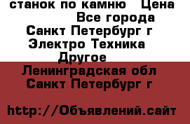 станок по камню › Цена ­ 29 000 - Все города, Санкт-Петербург г. Электро-Техника » Другое   . Ленинградская обл.,Санкт-Петербург г.